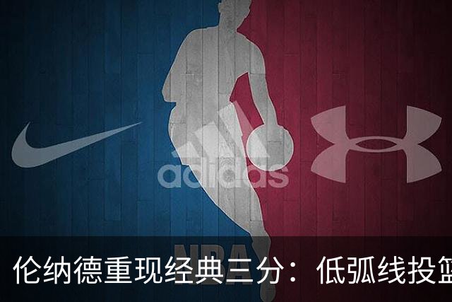 伦纳德重现经典三分：低弧线投篮的背后秘密