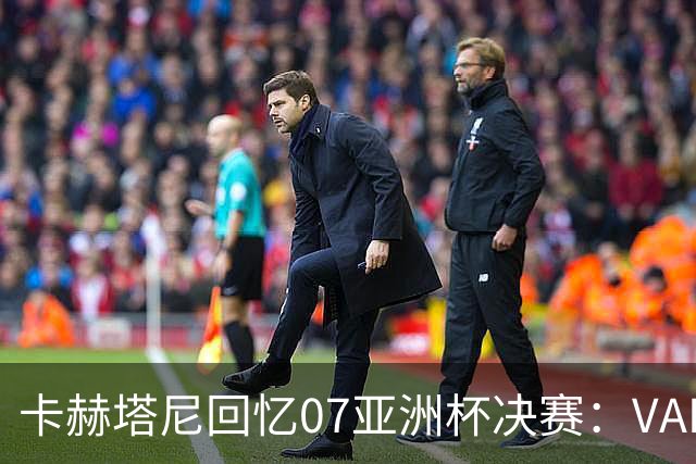 卡赫塔尼回忆07亚洲杯决赛：VAR若在场，三名伊拉克球员恐入监