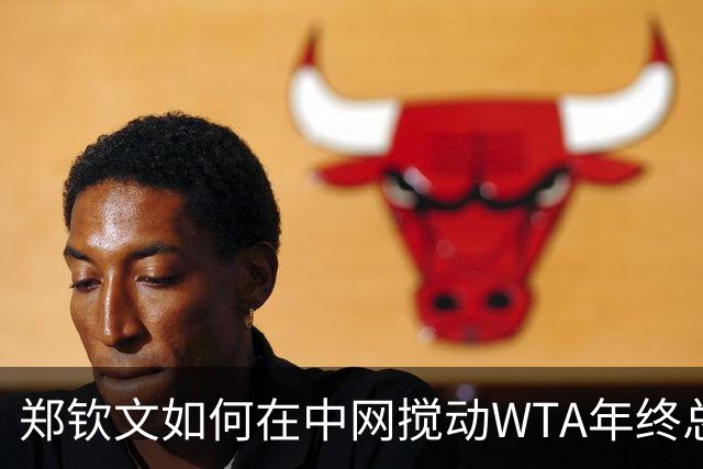 郑钦文如何在中网搅动WTA年终总决赛名额竞争